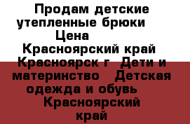 Продам детские утепленные брюки . › Цена ­ 300 - Красноярский край, Красноярск г. Дети и материнство » Детская одежда и обувь   . Красноярский край